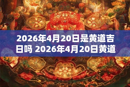 2026年4月20日是黄道吉日吗 2026年4月20日黄道吉日