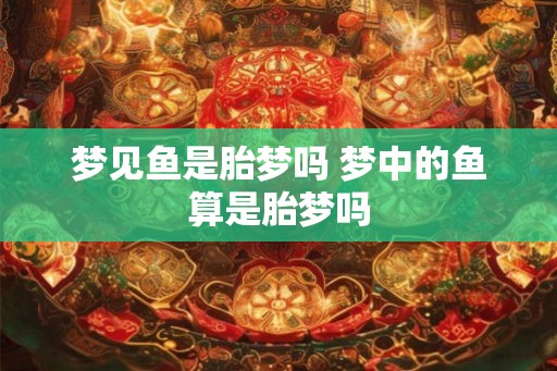 梦见鱼是胎梦吗 梦中的鱼算是胎梦吗