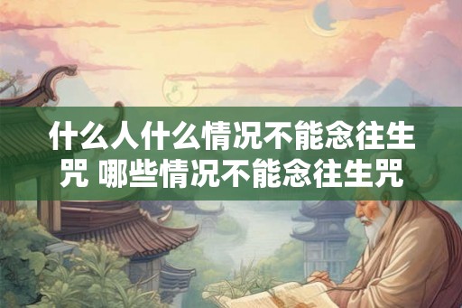 什么人什么情况不能念往生咒 哪些情况不能念往生咒