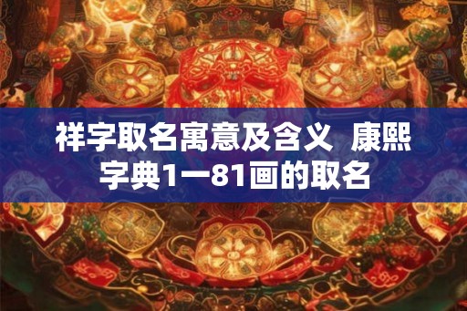 祥字取名寓意及含义  康熙字典1一81画的取名