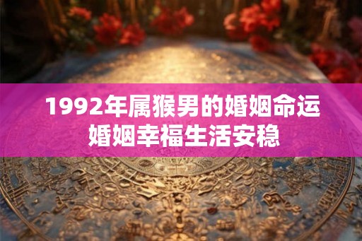1992年属猴男的婚姻命运 婚姻幸福生活安稳 1992年属猴男的婚姻命运 婚姻幸福生活安稳