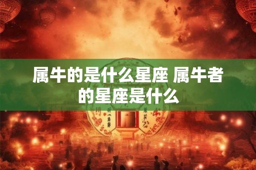 属牛的是什么星座 属牛者的星座是什么 属牛的是什么星座 属牛者的星座是什么