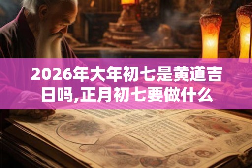 2026年大年初七是黄道吉日吗,正月初七要做什么