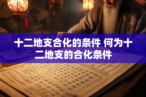 十二地支合化的条件 何为十二地支的合化条件