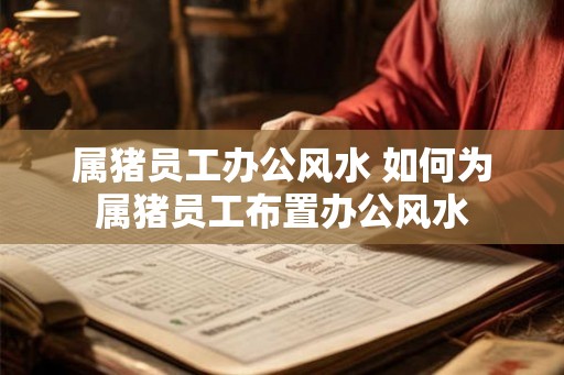 属猪员工办公风水 如何为属猪员工布置办公风水