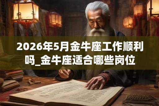 2026年5月金牛座工作顺利吗_金牛座适合哪些岗位 2026年5月金牛座工作顺利吗_金牛座适合哪些岗位