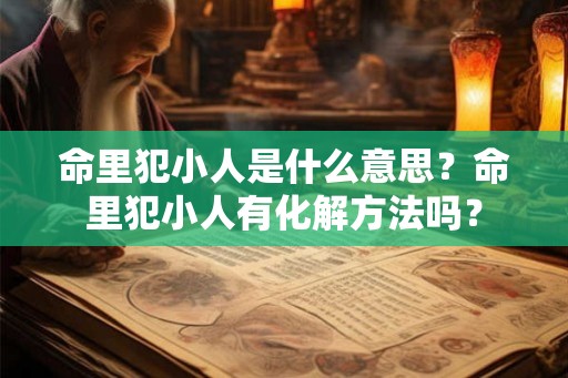 命里犯小人是什么意思？命里犯小人有化解方法吗？