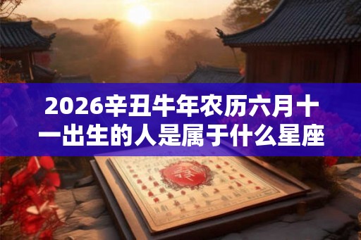 2026辛丑牛年农历六月十一出生的人是属于什么星座 命运如何