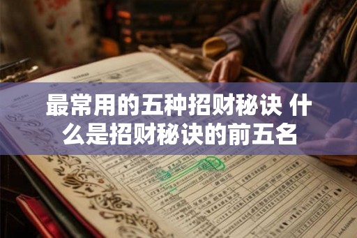 最常用的五种招财秘诀 什么是招财秘诀的前五名 最常用的五种招财秘诀 什么是招财秘诀的前五名