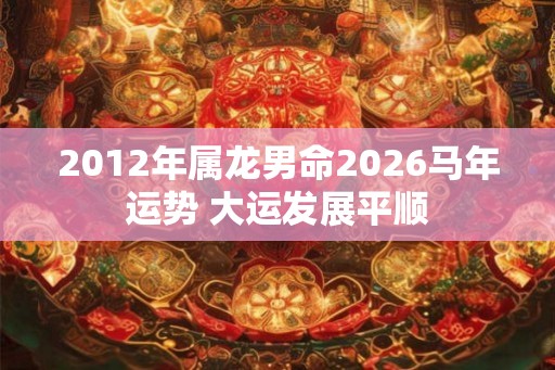2012年属龙男命2026马年运势 大运发展平顺 2012年属龙男命2026马年运势 大运发展平顺