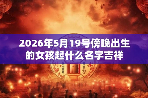 2026年5月19号傍晚出生的女孩起什么名字吉祥