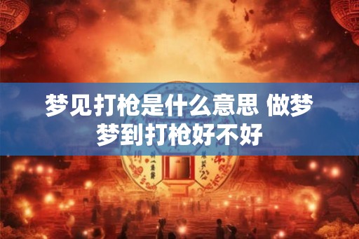 梦见打枪是什么意思 做梦梦到打枪好不好