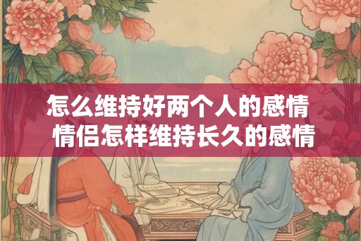 怎么维持好两个人的感情  情侣怎样维持长久的感情