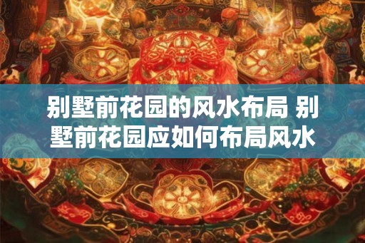 别墅前花园的风水布局 别墅前花园应如何布局风水