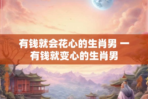 有钱就会花心的生肖男 一有钱就变心的生肖男 有钱就会花心的生肖男 一有钱就变心的生肖男
