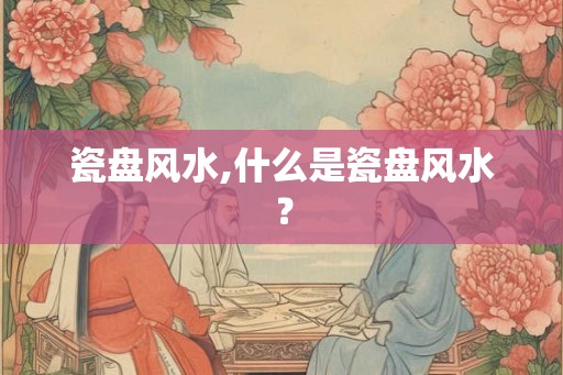 瓷盘风水,什么是瓷盘风水？
