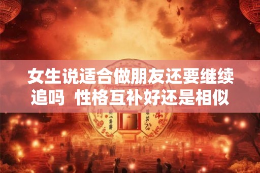 女生说适合做朋友还要继续追吗  性格互补好还是相似好