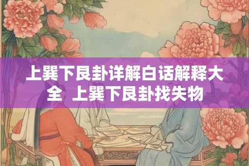 上巽下艮卦详解白话解释大全 上巽下艮卦找失物 上巽下艮卦详解白话解释大全 上巽下艮卦找失物