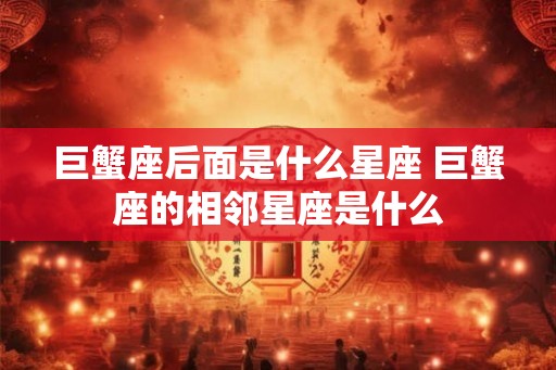 巨蟹座后面是什么星座 巨蟹座的相邻星座是什么