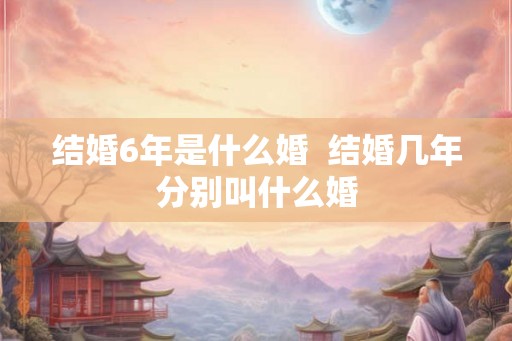 结婚6年是什么婚  结婚几年分别叫什么婚