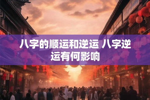 八字的顺运和逆运 八字逆运有何影响 八字的顺运和逆运 八字逆运有何影响