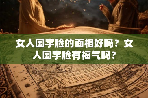 女人国字脸的面相好吗？女人国字脸有福气吗？