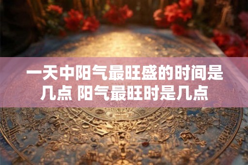 一天中阳气最旺盛的时间是几点 阳气最旺时是几点