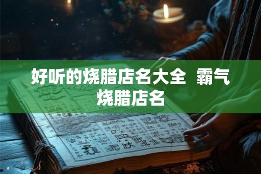 好听的烧腊店名大全  霸气烧腊店名