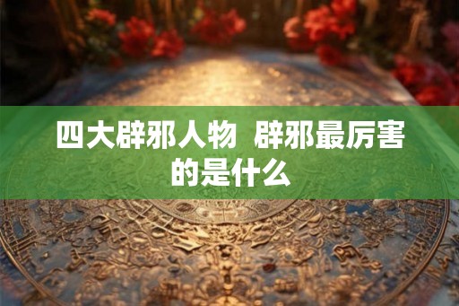 四大辟邪人物  辟邪最厉害的是什么