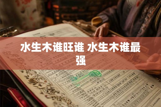 水生木谁旺谁 水生木谁最强