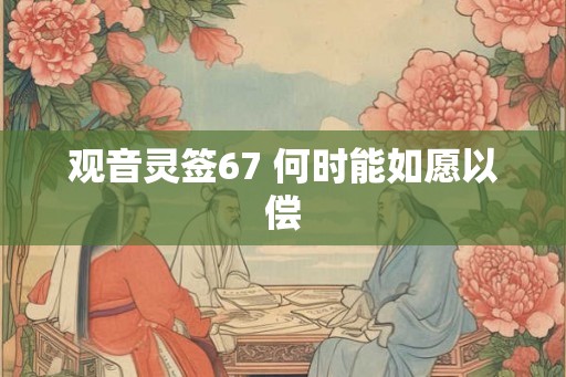 观音灵签67 何时能如愿以偿