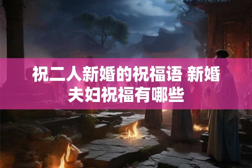 祝二人新婚的祝福语 新婚夫妇祝福有哪些
