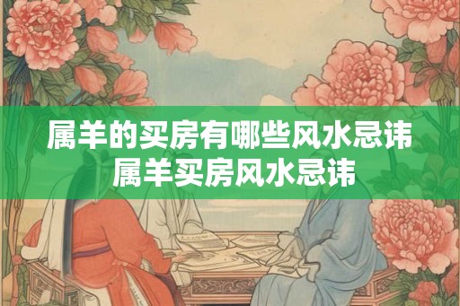 属羊的买房有哪些风水忌讳 属羊买房风水忌讳