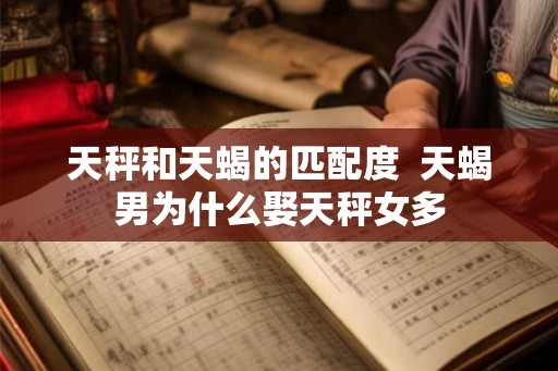 天秤和天蝎的匹配度 天蝎男为什么娶天秤女多 天秤和天蝎的匹配度 天蝎男为什么娶天秤女多