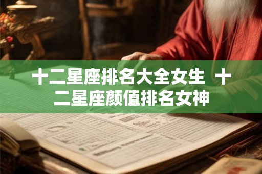 十二星座排名大全女生  十二星座颜值排名女神