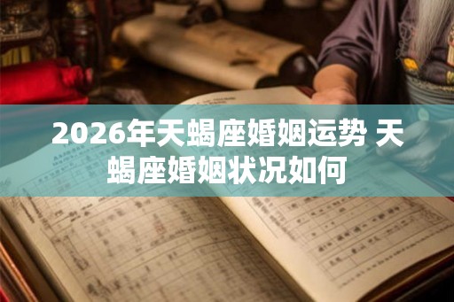 2026年天蝎座婚姻运势 天蝎座婚姻状况如何