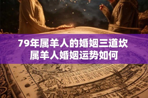 79年属羊人的婚姻三道坎 属羊人婚姻运势如何