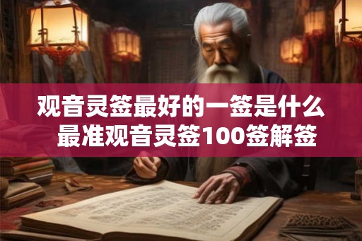 观音灵签最好的一签是什么 最准观音灵签100签解签 观音灵签最好的一签是什么 最准观音灵签100签解签