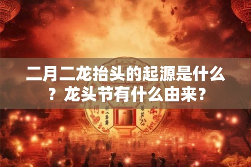 二月二龙抬头的起源是什么？龙头节有什么由来？