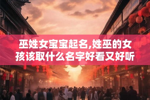 巫姓女宝宝起名,姓巫的女孩该取什么名字好看又好听 巫姓女宝宝起名,姓巫的女孩该取什么名字好看又好听