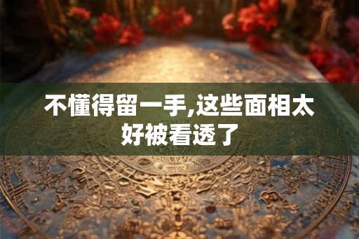不懂得留一手,这些面相太好被看透了