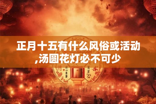 正月十五有什么风俗或活动,汤圆花灯必不可少