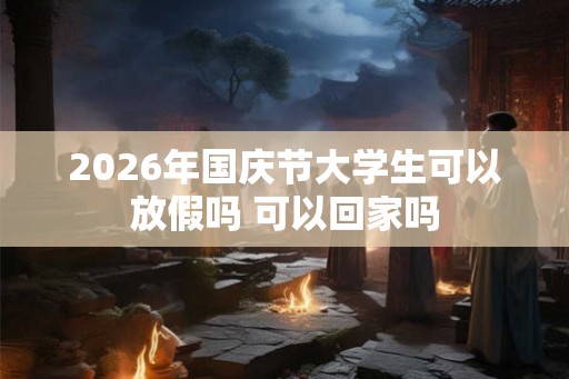 2026年国庆节大学生可以放假吗 可以回家吗