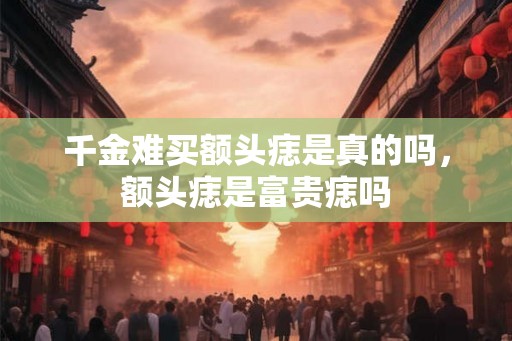 千金难买额头痣是真的吗，额头痣是富贵痣吗