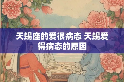 天蝎座的爱很病态 天蝎爱得病态的原因