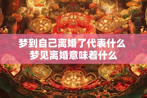 梦到自己离婚了代表什么 梦见离婚意味着什么