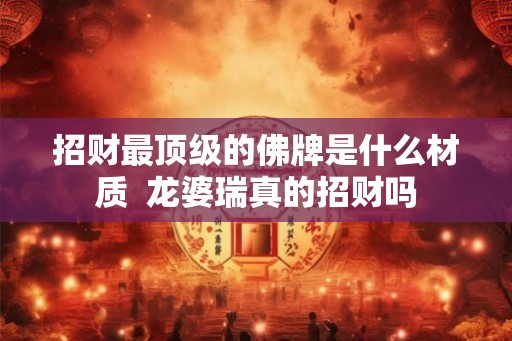 招财最顶级的佛牌是什么材质  龙婆瑞真的招财吗
