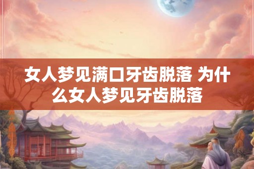 女人梦见满口牙齿脱落 为什么女人梦见牙齿脱落 女人梦见满口牙齿脱落 为什么女人梦见牙齿脱落