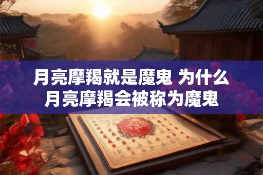 月亮摩羯就是魔鬼 为什么月亮摩羯会被称为魔鬼 月亮摩羯就是魔鬼 为什么月亮摩羯会被称为魔鬼