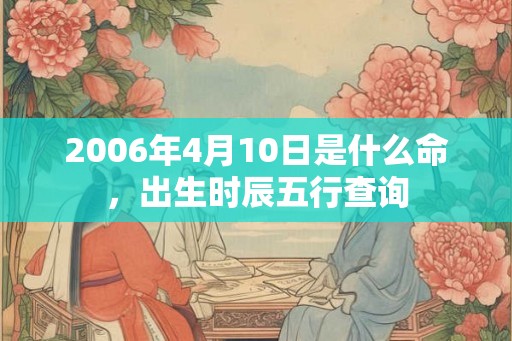 2006年4月10日是什么命,出生时辰五行查询 2006年4月10日是什么命,出生时辰五行查询